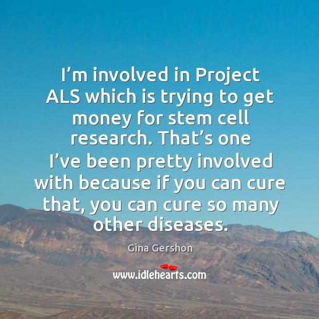 I’m involved in project als which is trying to get money for stem cell research. Gina Gershon Picture Quote