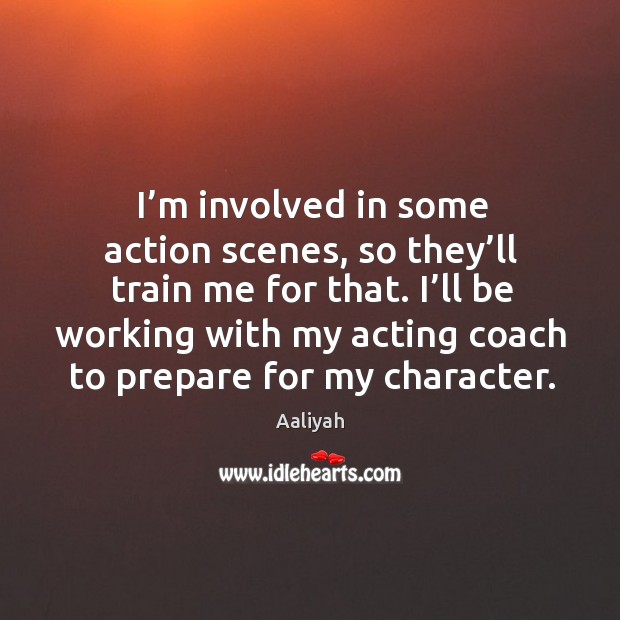 I’m involved in some action scenes, so they’ll train me for that. I’ll be working with my acting coach to prepare for my character. Aaliyah Picture Quote