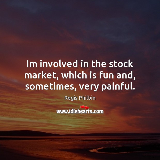 Im involved in the stock market, which is fun and, sometimes, very painful. Regis Philbin Picture Quote