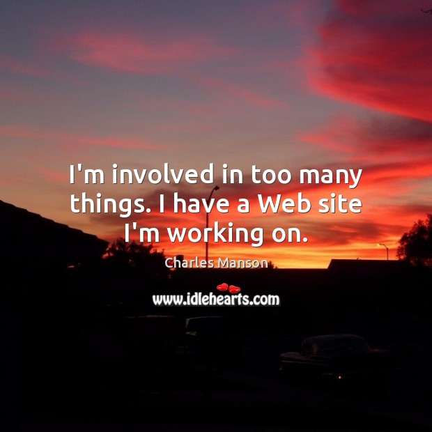 I’m involved in too many things. I have a Web site I’m working on. Charles Manson Picture Quote