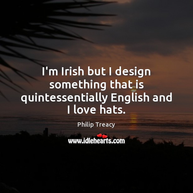 I’m Irish but I design something that is quintessentially English and I love hats. Philip Treacy Picture Quote