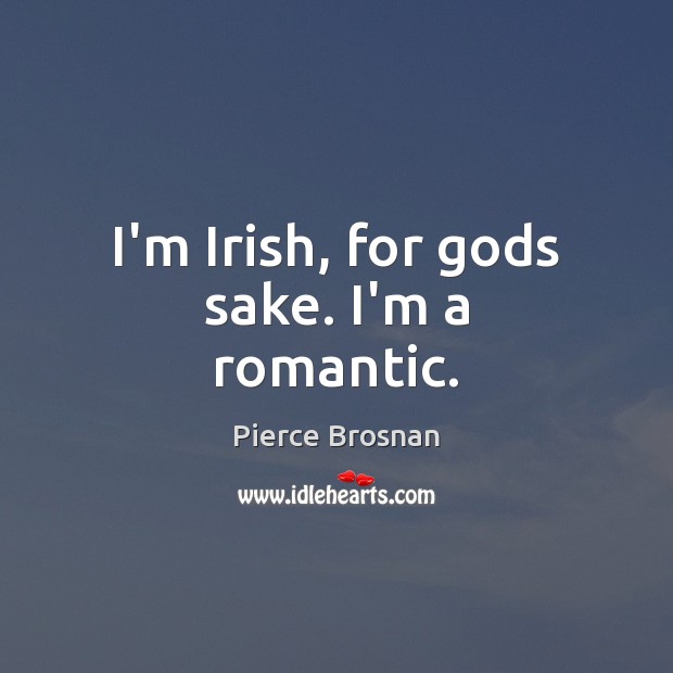 I’m Irish, for Gods sake. I’m a romantic. Pierce Brosnan Picture Quote