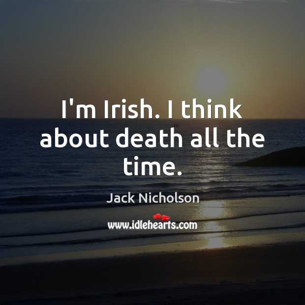 I’m Irish. I think about death all the time. Jack Nicholson Picture Quote