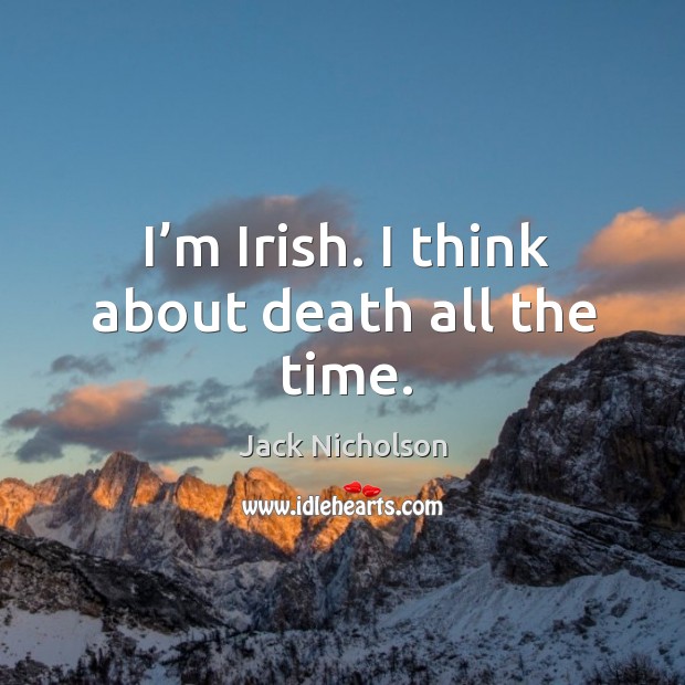 I’m irish. I think about death all the time. Image