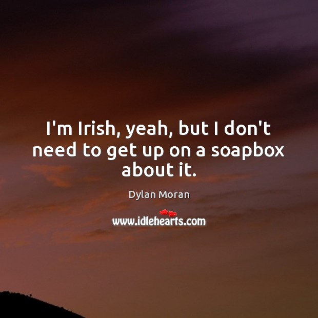 I’m Irish, yeah, but I don’t need to get up on a soapbox about it. Image