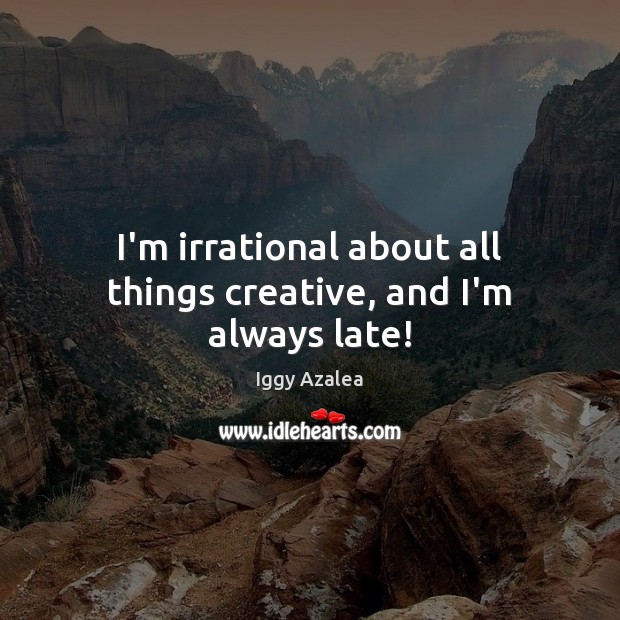 I’m irrational about all things creative, and I’m always late! Iggy Azalea Picture Quote