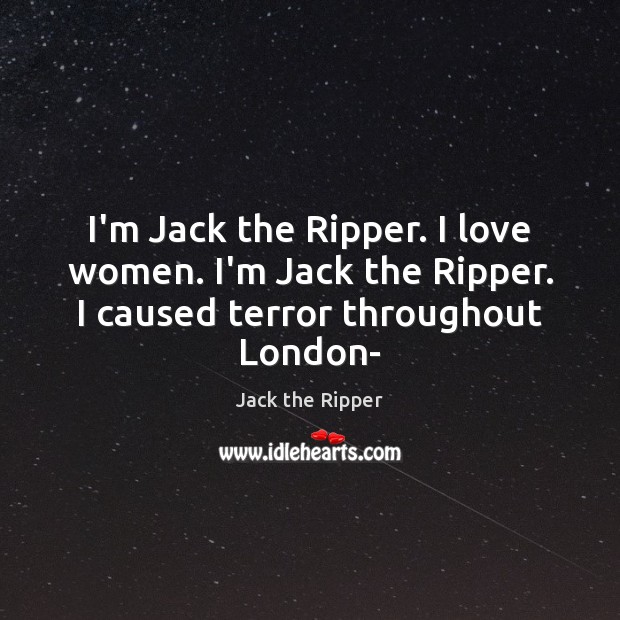 I’m Jack the Ripper. I love women. I’m Jack the Ripper. I caused terror throughout London- Jack the Ripper Picture Quote
