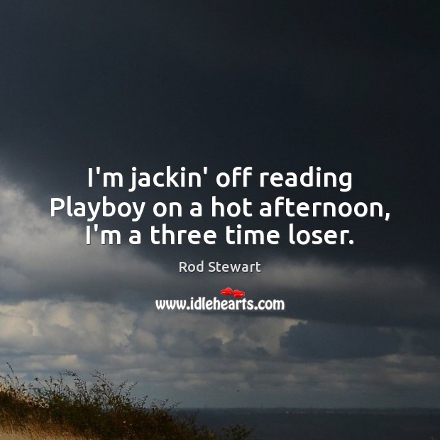 I’m jackin’ off reading Playboy on a hot afternoon, I’m a three time loser. Image