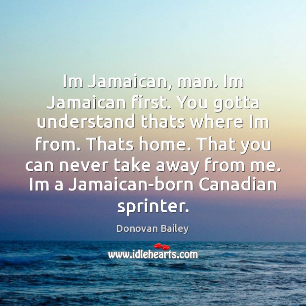 Im Jamaican, man. Im Jamaican first. You gotta understand thats where Im Donovan Bailey Picture Quote