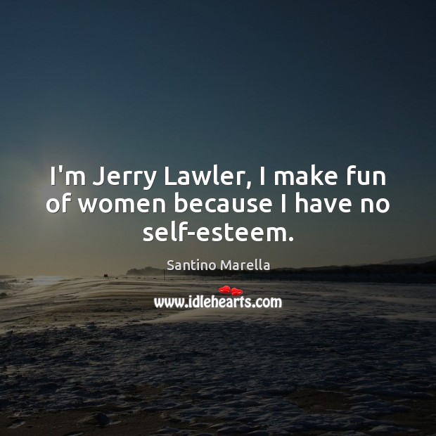 I’m Jerry Lawler, I make fun of women because I have no self-esteem. Santino Marella Picture Quote