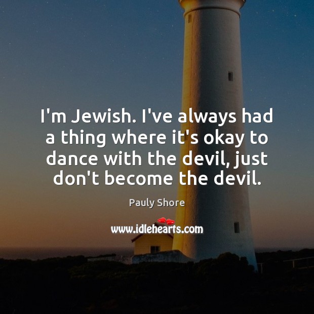 I’m Jewish. I’ve always had a thing where it’s okay to dance Image