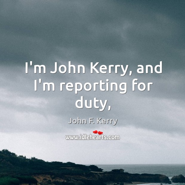 I’m John Kerry, and I’m reporting for duty, John F. Kerry Picture Quote