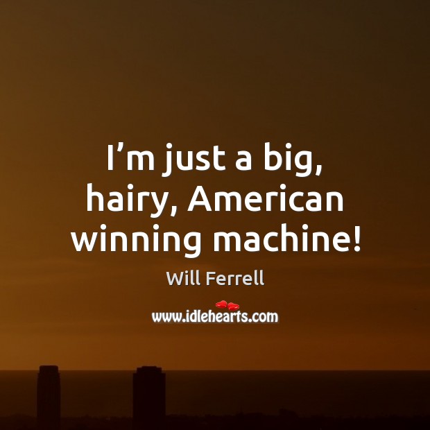 I’m just a big, hairy, American winning machine! Will Ferrell Picture Quote