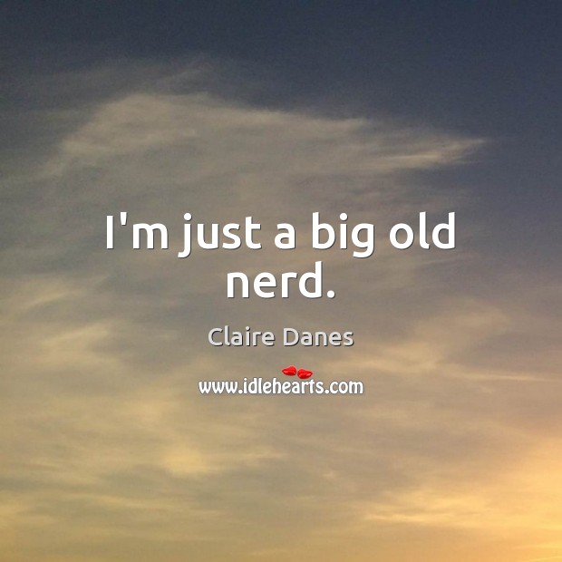 I’m just a big old nerd. Claire Danes Picture Quote
