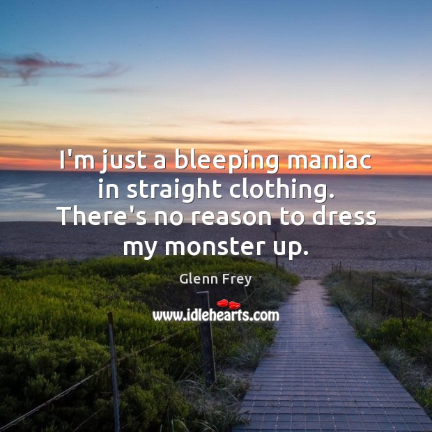 I’m just a bleeping maniac in straight clothing. There’s no reason to dress my monster up. Glenn Frey Picture Quote