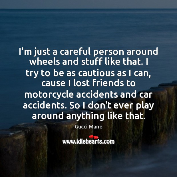 I’m just a careful person around wheels and stuff like that. I Image