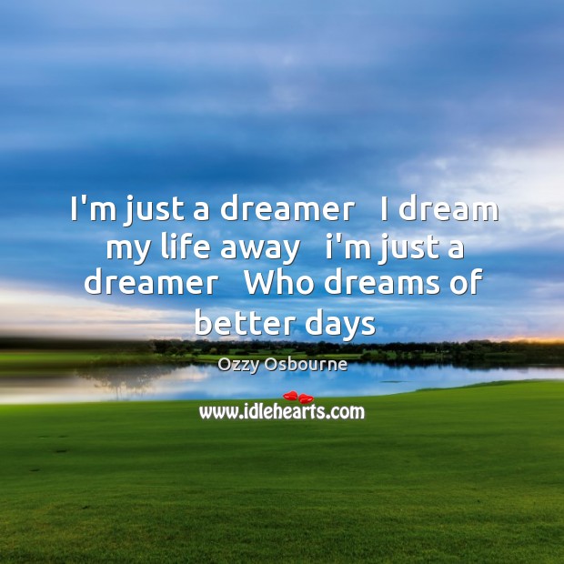 I’m just a dreamer   I dream my life away   i’m just a dreamer   Who dreams of better days Ozzy Osbourne Picture Quote