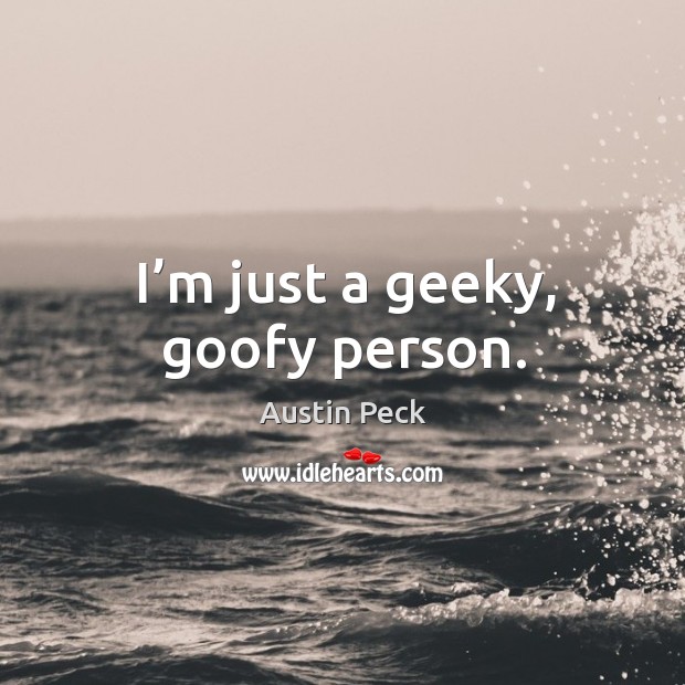 I’m just a geeky, goofy person. Image