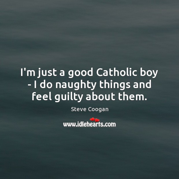 I’m just a good Catholic boy – I do naughty things and feel guilty about them. Steve Coogan Picture Quote