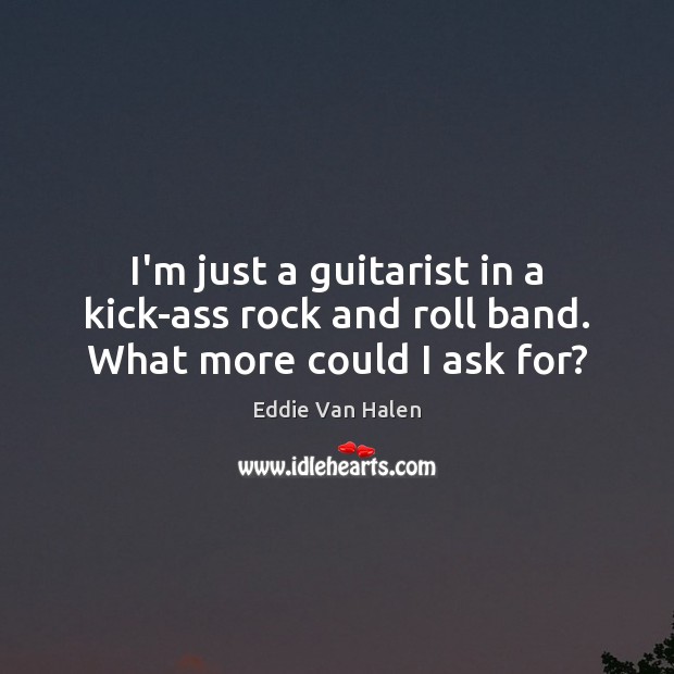 I’m just a guitarist in a kick-ass rock and roll band. What more could I ask for? Eddie Van Halen Picture Quote