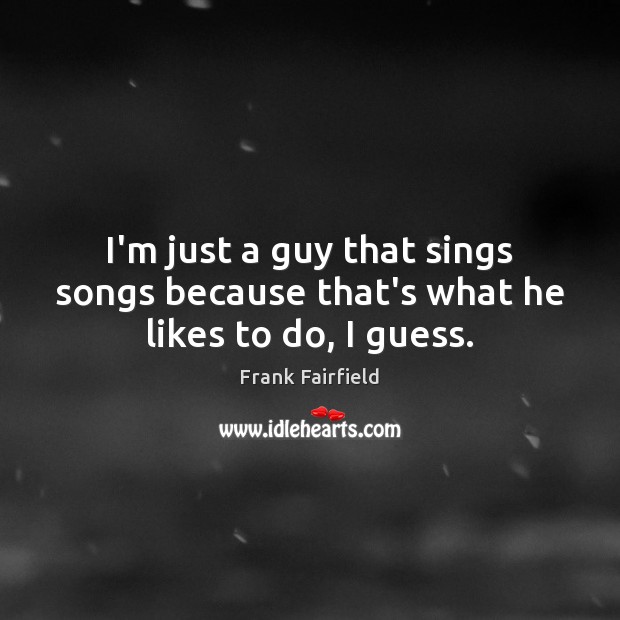 I’m just a guy that sings songs because that’s what he likes to do, I guess. Frank Fairfield Picture Quote