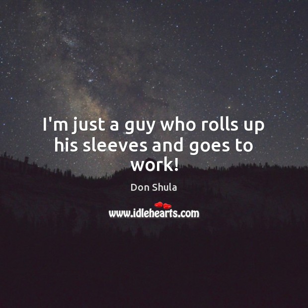 I’m just a guy who rolls up his sleeves and goes to work! Image