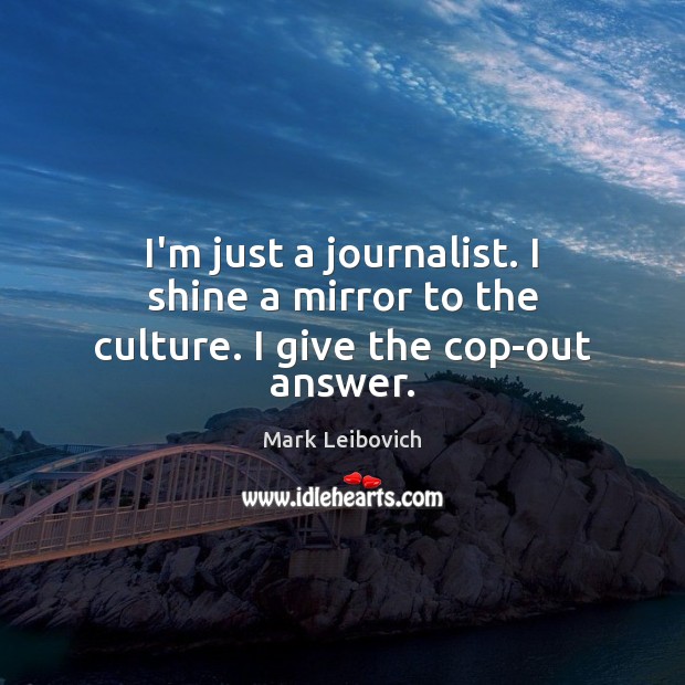 I’m just a journalist. I shine a mirror to the culture. I give the cop-out answer. Image