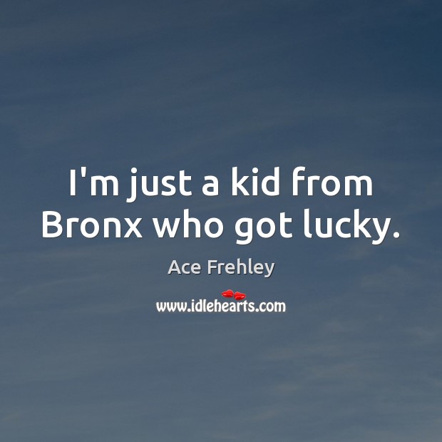 I’m just a kid from Bronx who got lucky. Ace Frehley Picture Quote
