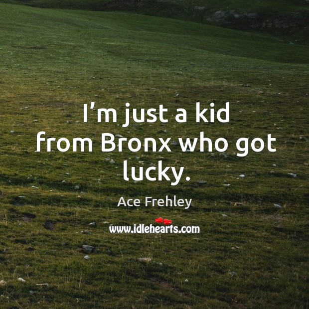 I’m just a kid from bronx who got lucky. Ace Frehley Picture Quote