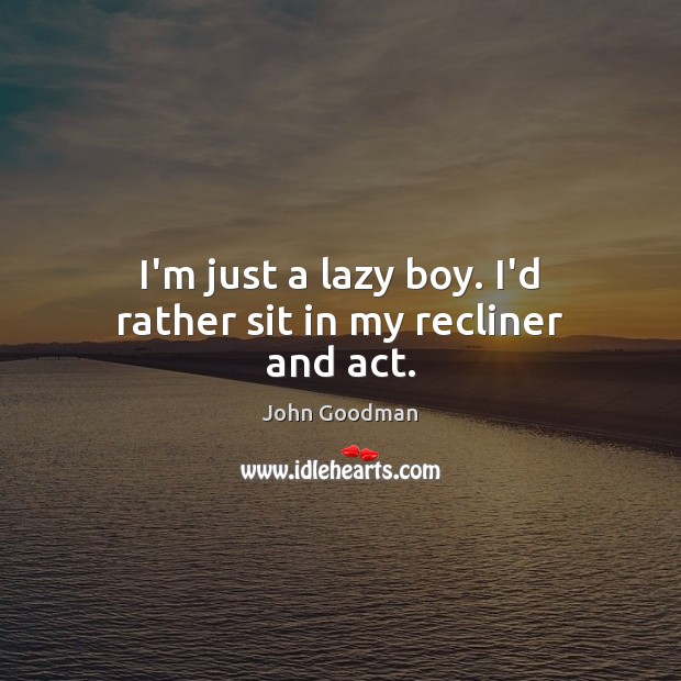 I’m just a lazy boy. I’d rather sit in my recliner and act. John Goodman Picture Quote
