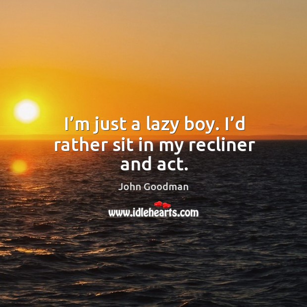 I’m just a lazy boy. I’d rather sit in my recliner and act. Image