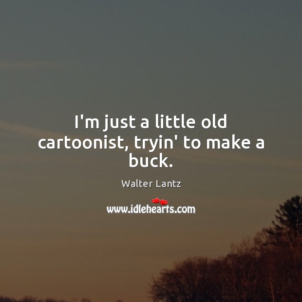 I’m just a little old cartoonist, tryin’ to make a buck. Walter Lantz Picture Quote