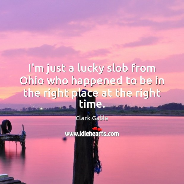 I’m just a lucky slob from Ohio who happened to be in the right place at the right time. Clark Gable Picture Quote