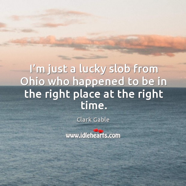 I’m just a lucky slob from ohio who happened to be in the right place at the right time. Clark Gable Picture Quote