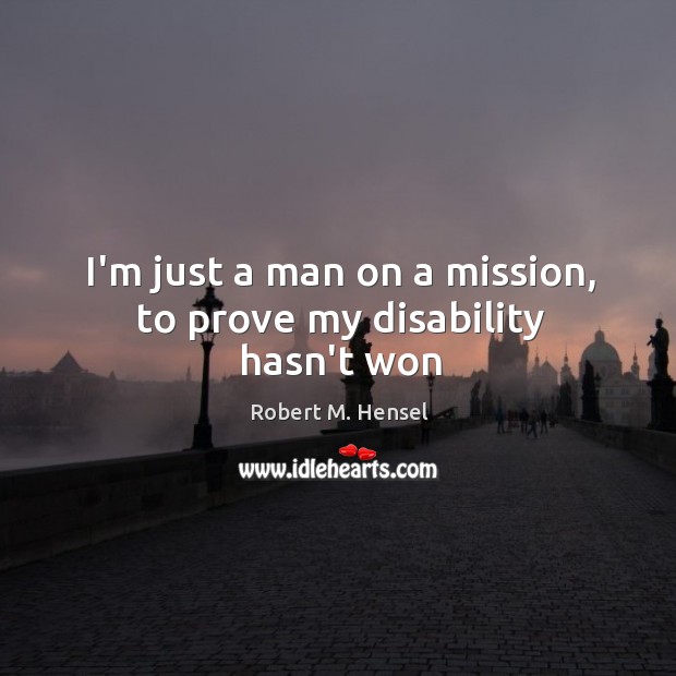I’m just a man on a mission, to prove my disability hasn’t won Robert M. Hensel Picture Quote