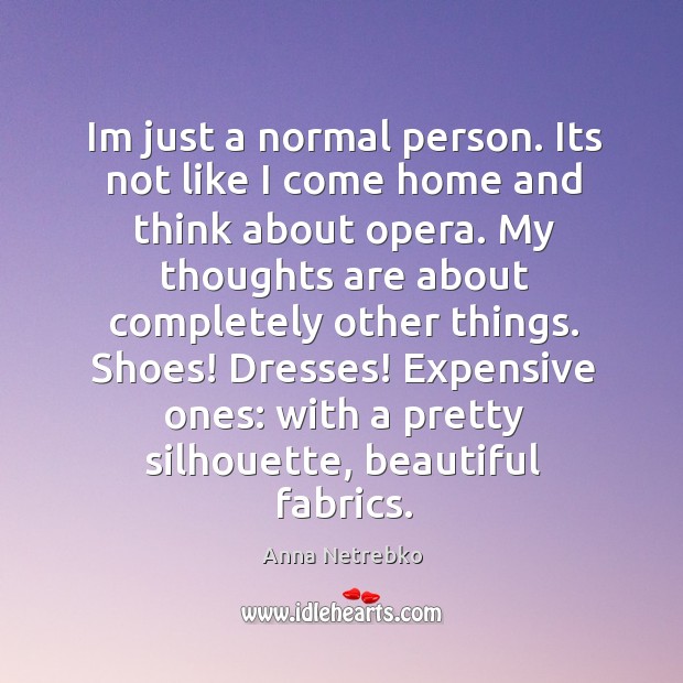 Im just a normal person. Its not like I come home and Anna Netrebko Picture Quote