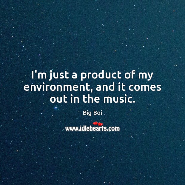 I’m just a product of my environment, and it comes out in the music. Big Boi Picture Quote