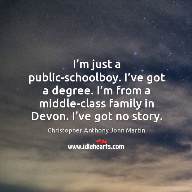 I’m just a public-schoolboy. I’ve got a degree. I’m from a middle-class family in devon. I’ve got no story. Christopher Anthony John Martin Picture Quote