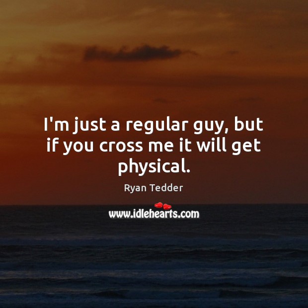 I’m just a regular guy, but if you cross me it will get physical. Ryan Tedder Picture Quote