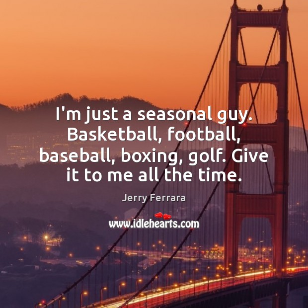 I’m just a seasonal guy. Basketball, football, baseball, boxing, golf. Give it Image