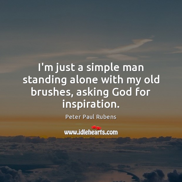 I’m just a simple man standing alone with my old brushes, asking God for inspiration. Peter Paul Rubens Picture Quote