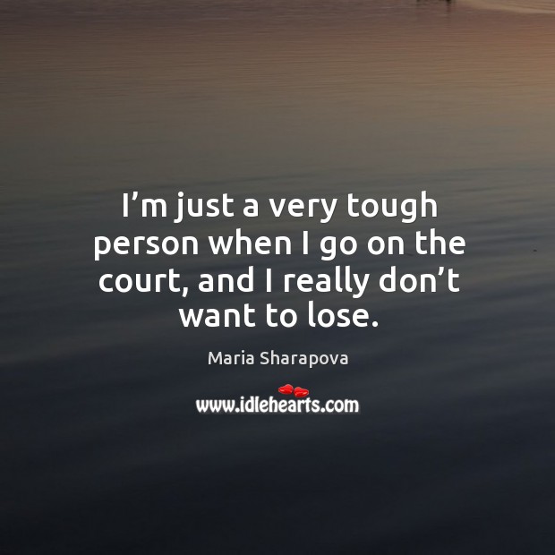 I’m just a very tough person when I go on the court, and I really don’t want to lose. Maria Sharapova Picture Quote