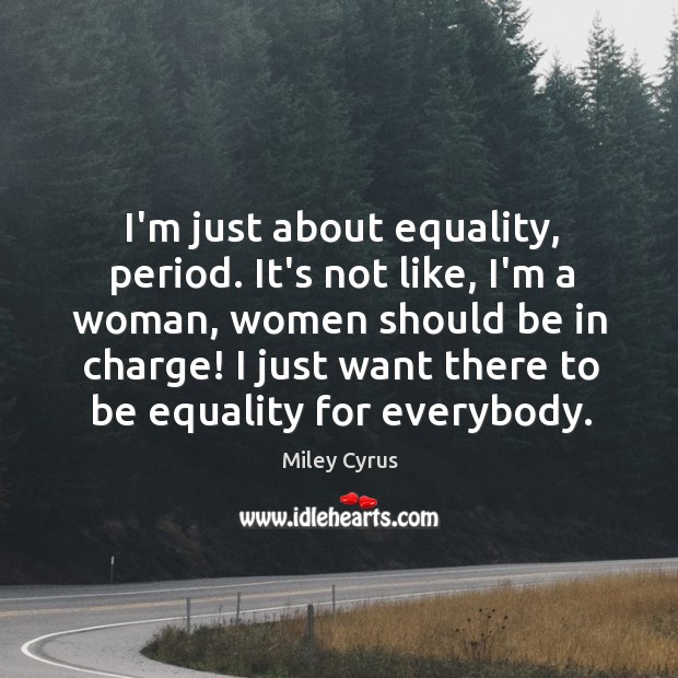 I’m just about equality, period. It’s not like, I’m a woman, women Miley Cyrus Picture Quote