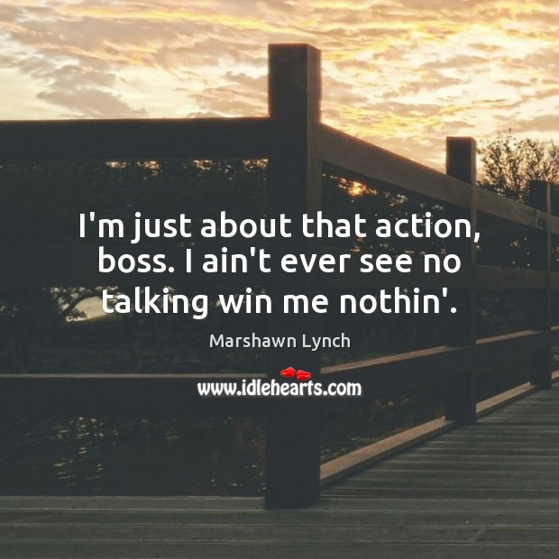I’m just about that action, boss. I ain’t ever see no talking win me nothin’. Marshawn Lynch Picture Quote