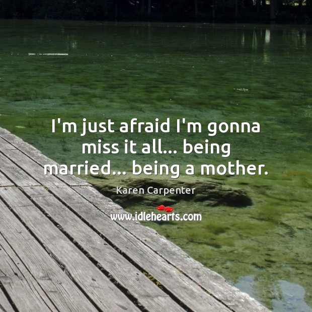 I’m just afraid I’m gonna miss it all… being married… being a mother. Karen Carpenter Picture Quote