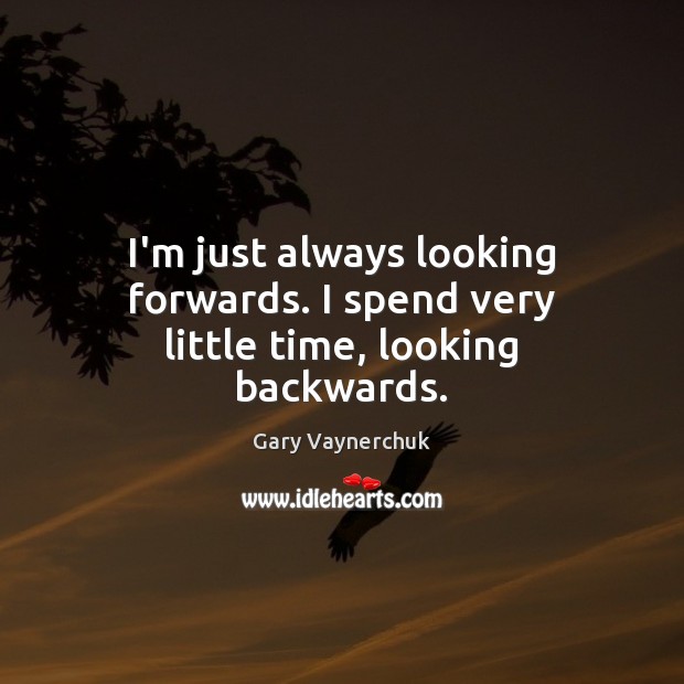 I’m just always looking forwards. I spend very little time, looking backwards. Image