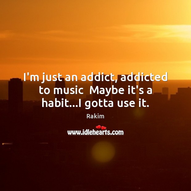 I’m just an addict, addicted to music  Maybe it’s a habit…I gotta use it. Rakim Picture Quote