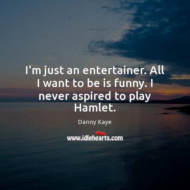 I’m just an entertainer. All I want to be is funny. I never aspired to play Hamlet. Danny Kaye Picture Quote