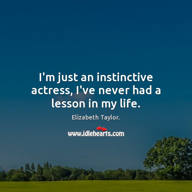I’m just an instinctive actress, I’ve never had a lesson in my life. Elizabeth Taylor. Picture Quote