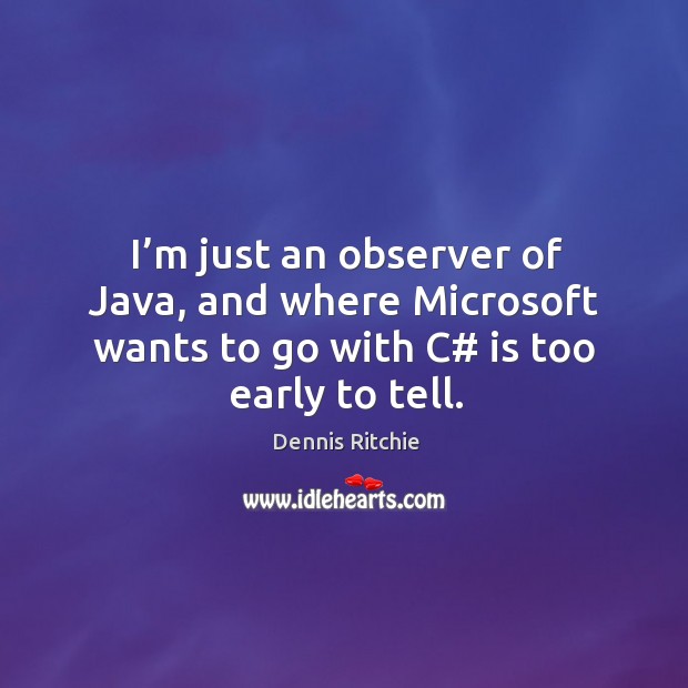 I’m just an observer of java, and where microsoft wants to go with c# is too early to tell. Dennis Ritchie Picture Quote